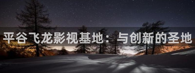 小小影视老版本安装包：平谷飞龙影视基地：与创新的圣地