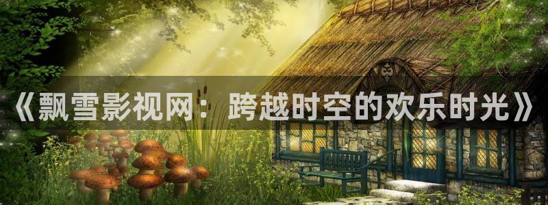 小小影视免费观看全集：《飘雪影视网：跨越时空的欢乐时光》